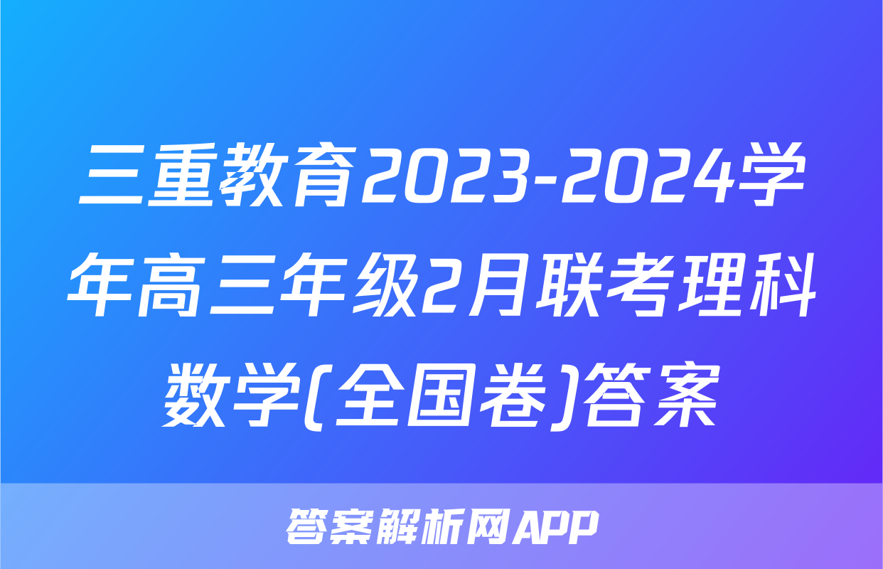 三重教育2023-2024学年高三年级2月联考理科数学(全国卷)答案