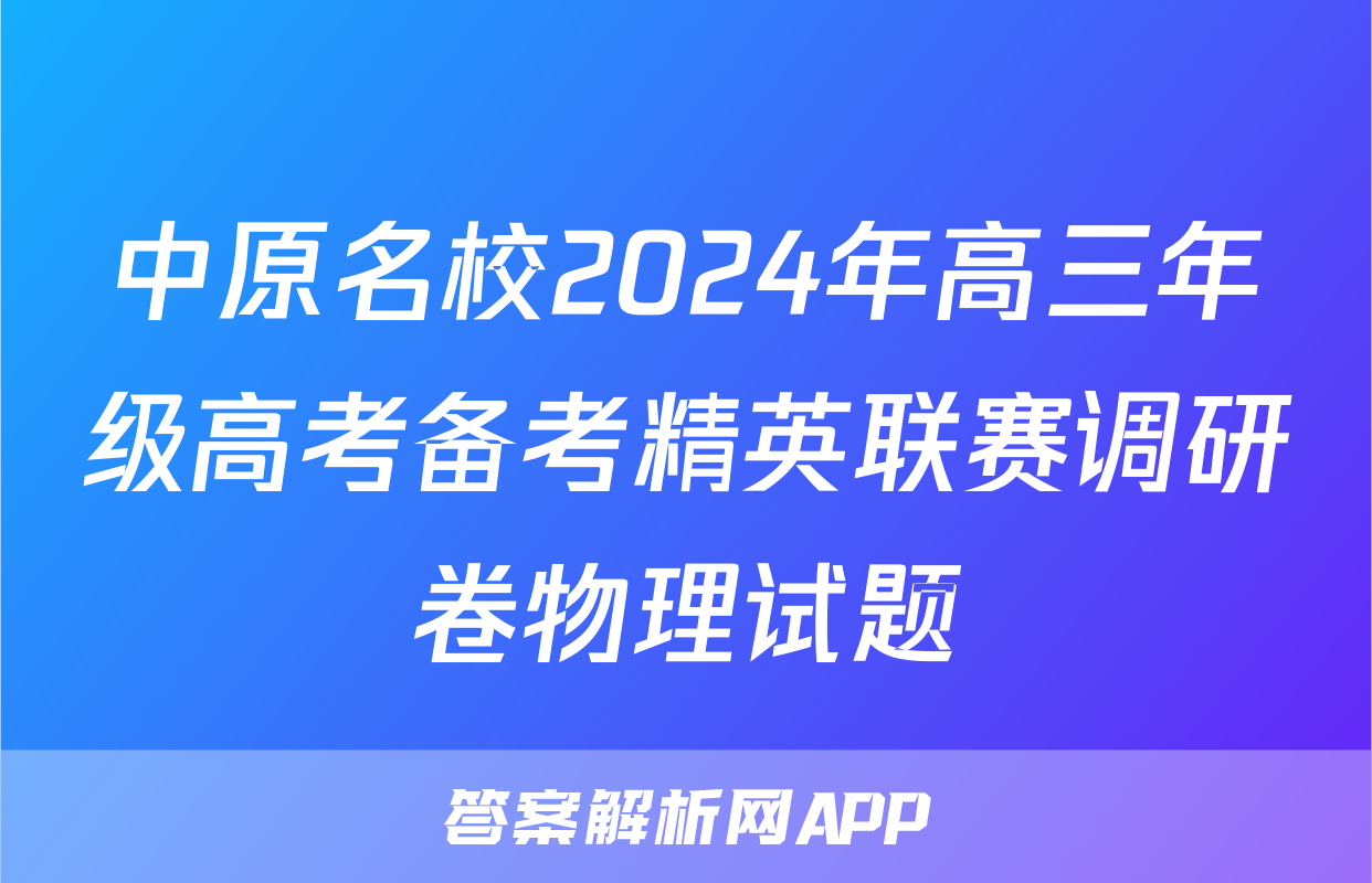 中原名校2024年高三年级高考备考精英联赛调研卷物理试题