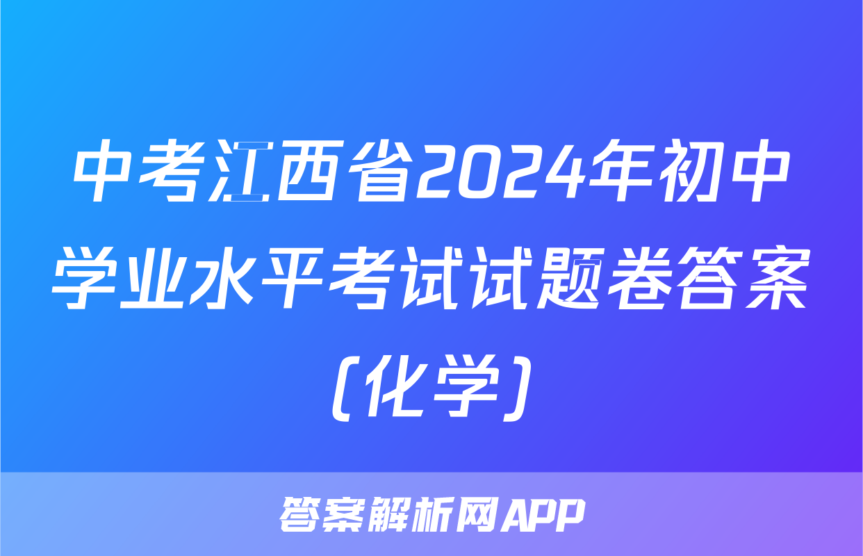 中考江西省2024年初中学业水平考试试题卷答案(化学)