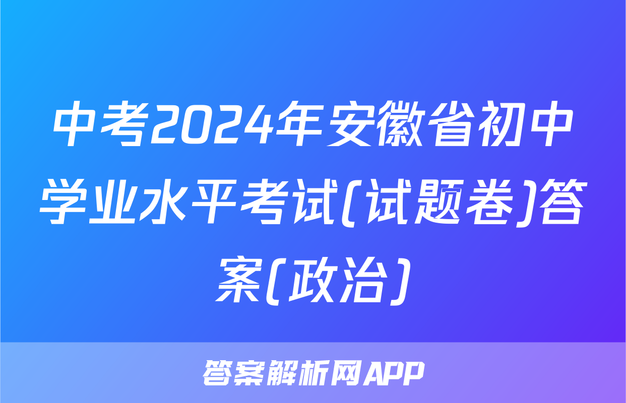 中考2024年安徽省初中学业水平考试(试题卷)答案(政治)