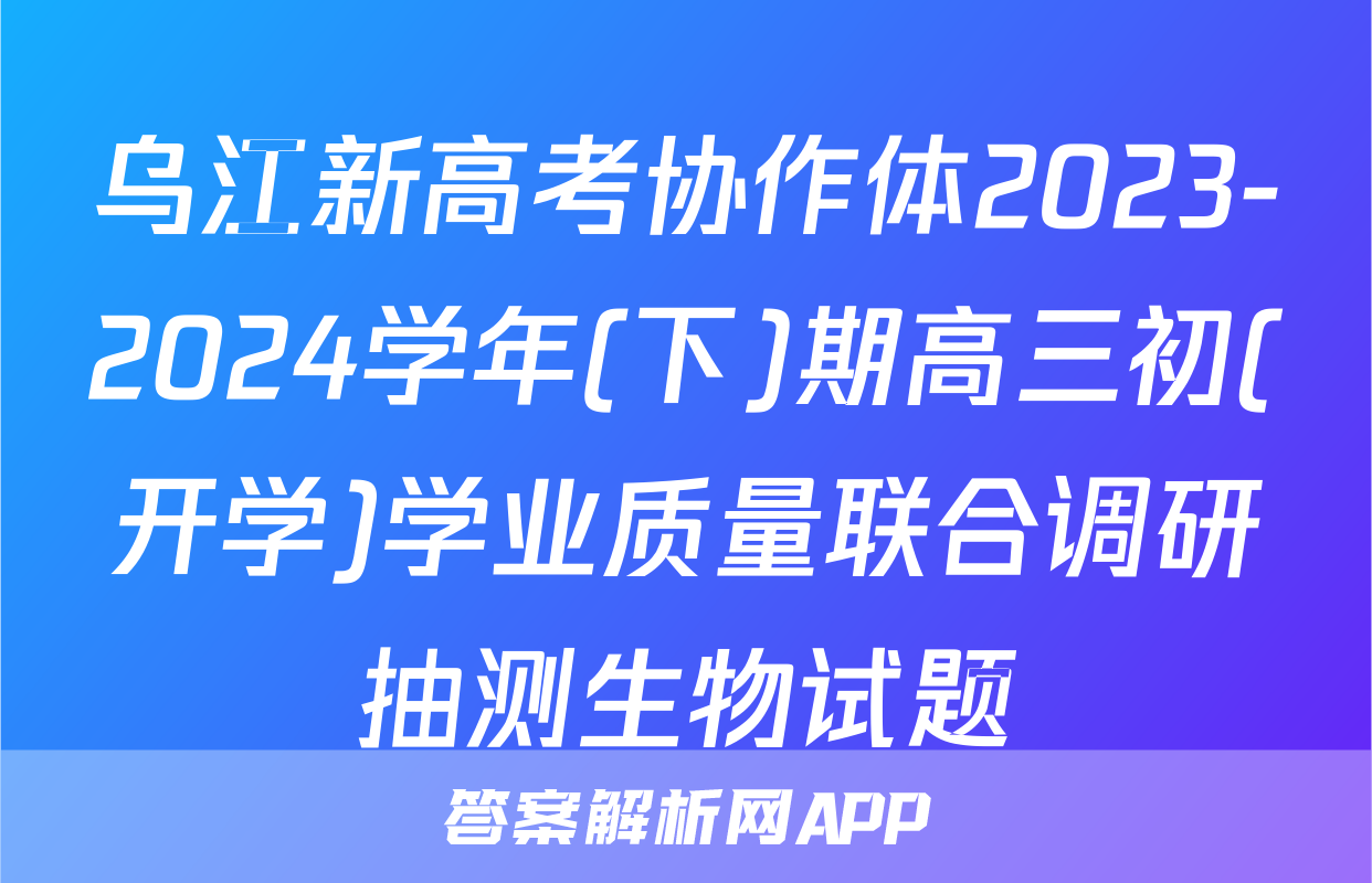 乌江新高考协作体2023-2024学年(下)期高三初(开学)学业质量联合调研抽测生物试题