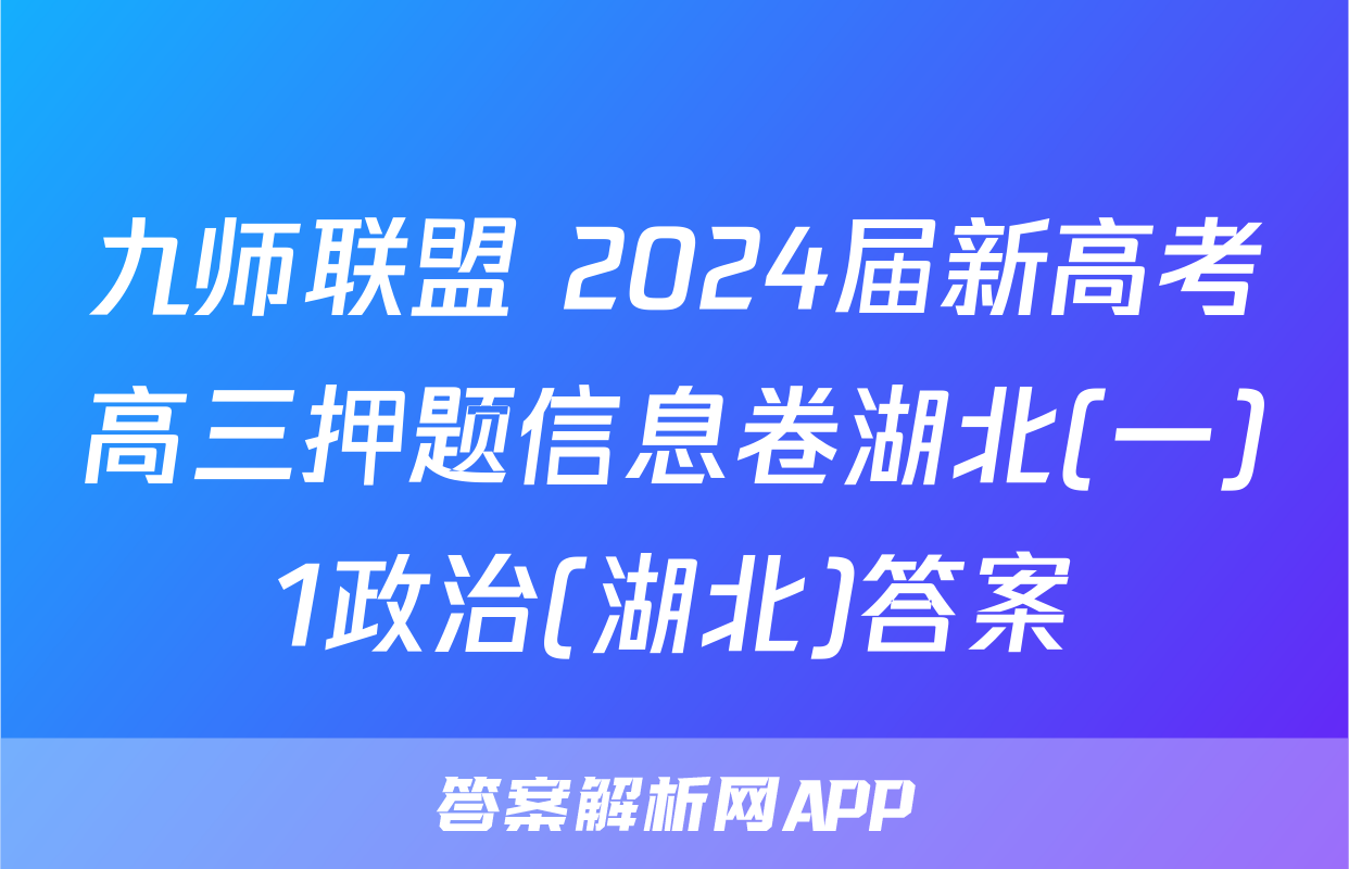 九师联盟 2024届新高考高三押题信息卷湖北(一)1政治(湖北)答案