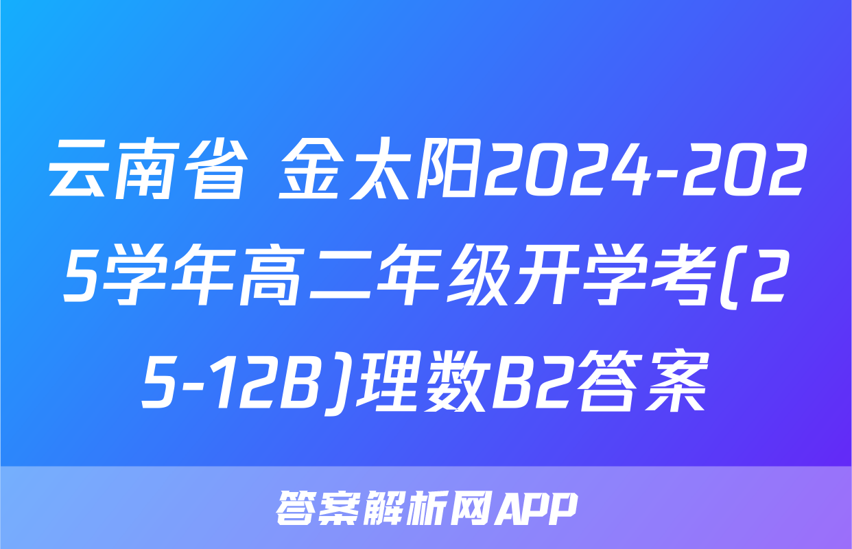 云南省 金太阳2024-2025学年高二年级开学考(25-12B)理数B2答案
