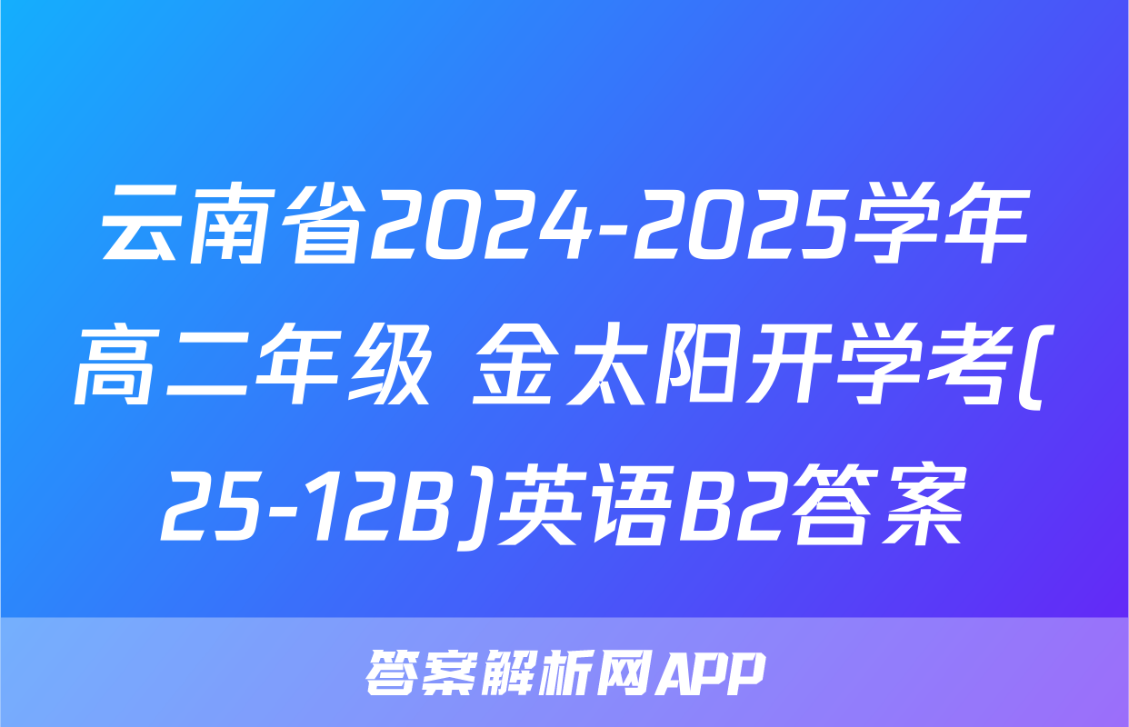 云南省2024-2025学年高二年级 金太阳开学考(25-12B)英语B2答案