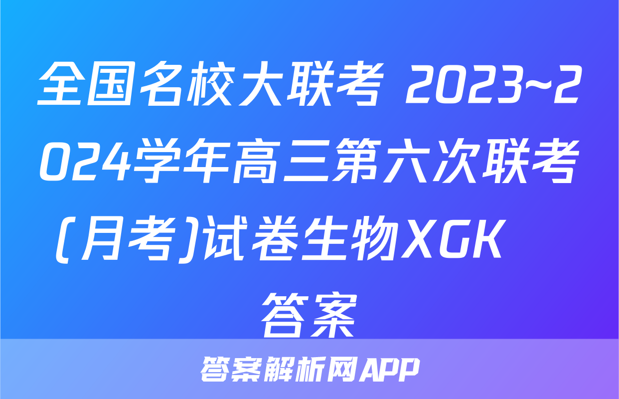 全国名校大联考 2023~2024学年高三第六次联考(月考)试卷生物XGK✰答案
