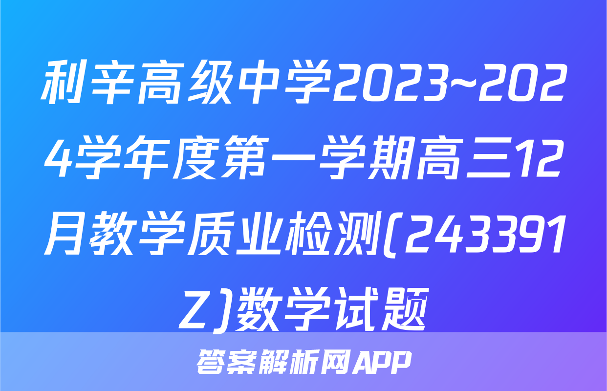 利辛高级中学2023~2024学年度第一学期高三12月教学质业检测(243391Z)数学试题