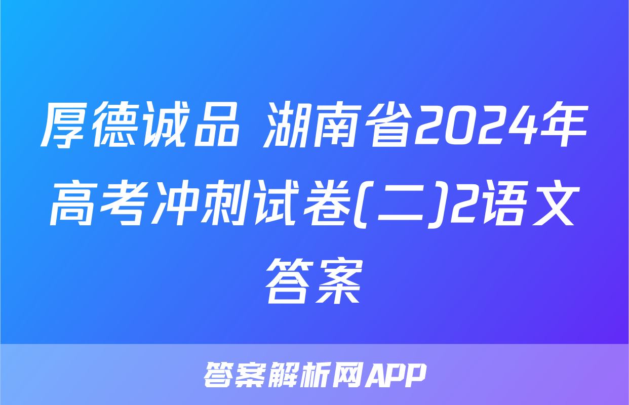 厚德诚品 湖南省2024年高考冲刺试卷(二)2语文答案