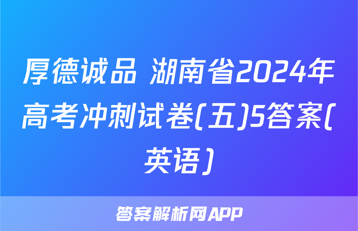 厚德诚品 湖南省2024年高考冲刺试卷(五)5答案(英语)
