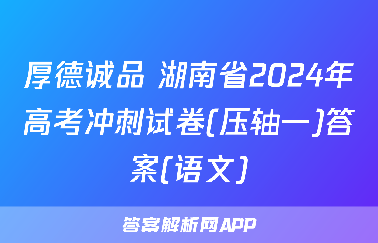 厚德诚品 湖南省2024年高考冲刺试卷(压轴一)答案(语文)