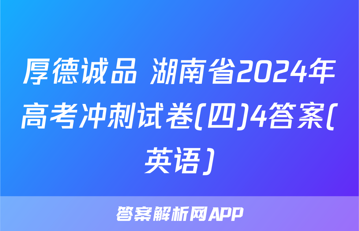 厚德诚品 湖南省2024年高考冲刺试卷(四)4答案(英语)