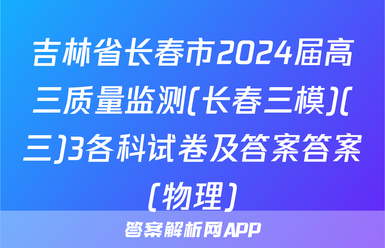 吉林省长春市2024届高三质量监测(长春三模)(三)3各科试卷及答案答案(物理)