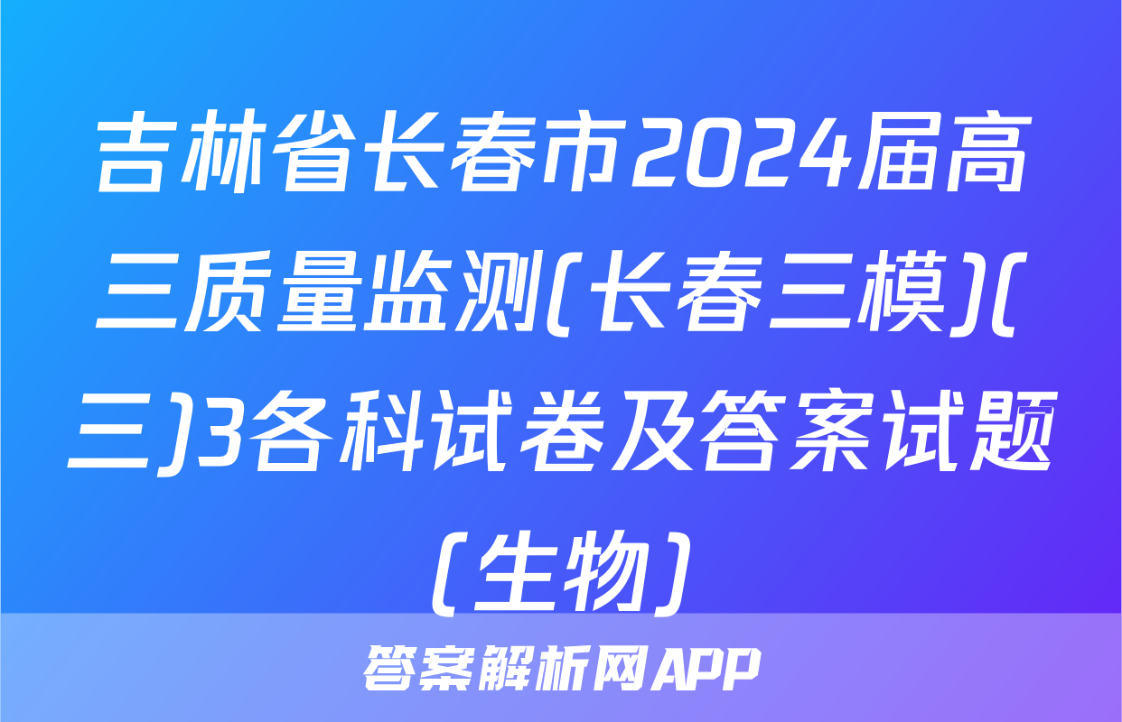 吉林省长春市2024届高三质量监测(长春三模)(三)3各科试卷及答案试题(生物)