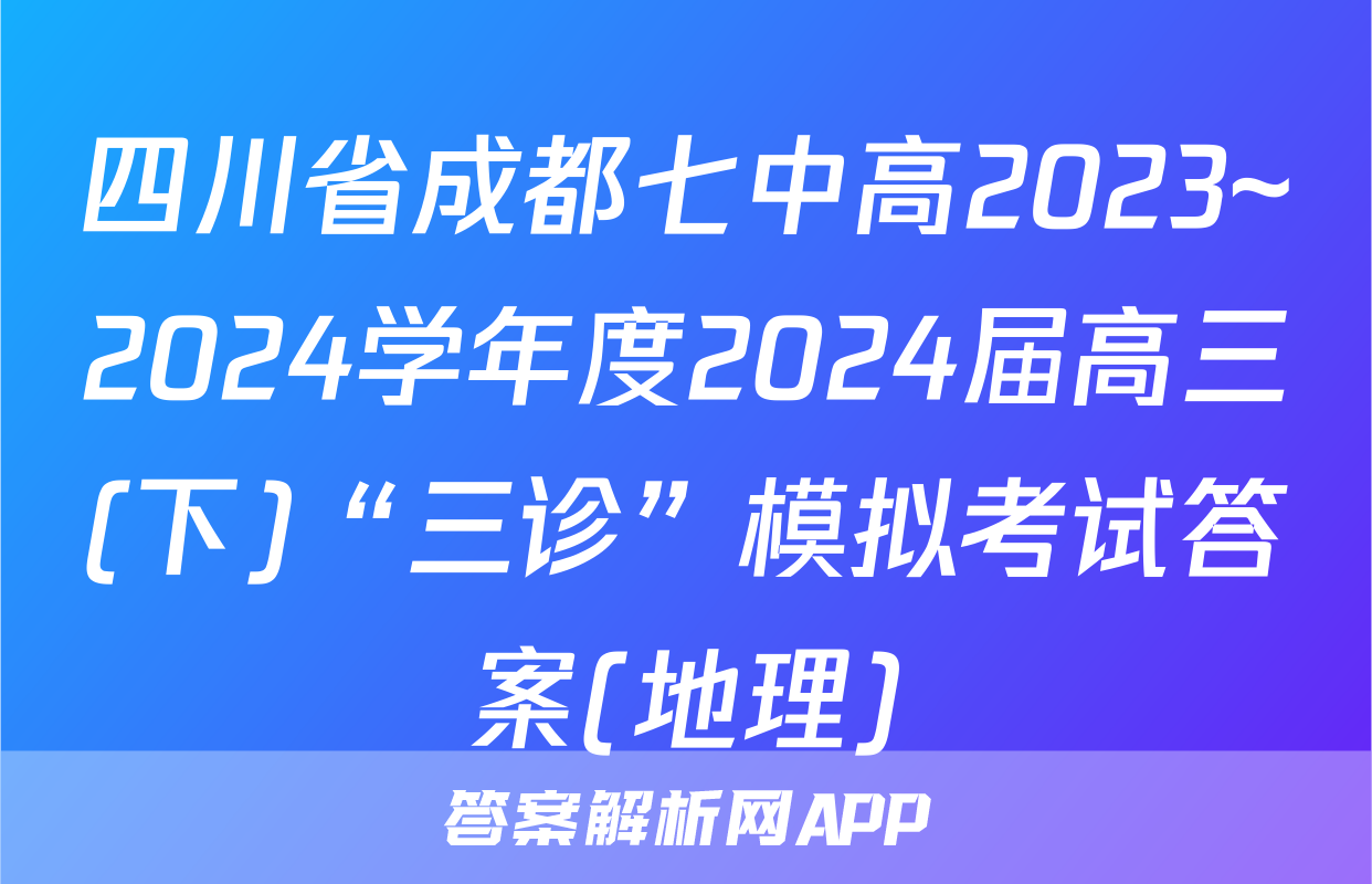 四川省成都七中高2023~2024学年度2024届高三(下)“三诊”模拟考试答案(地理)