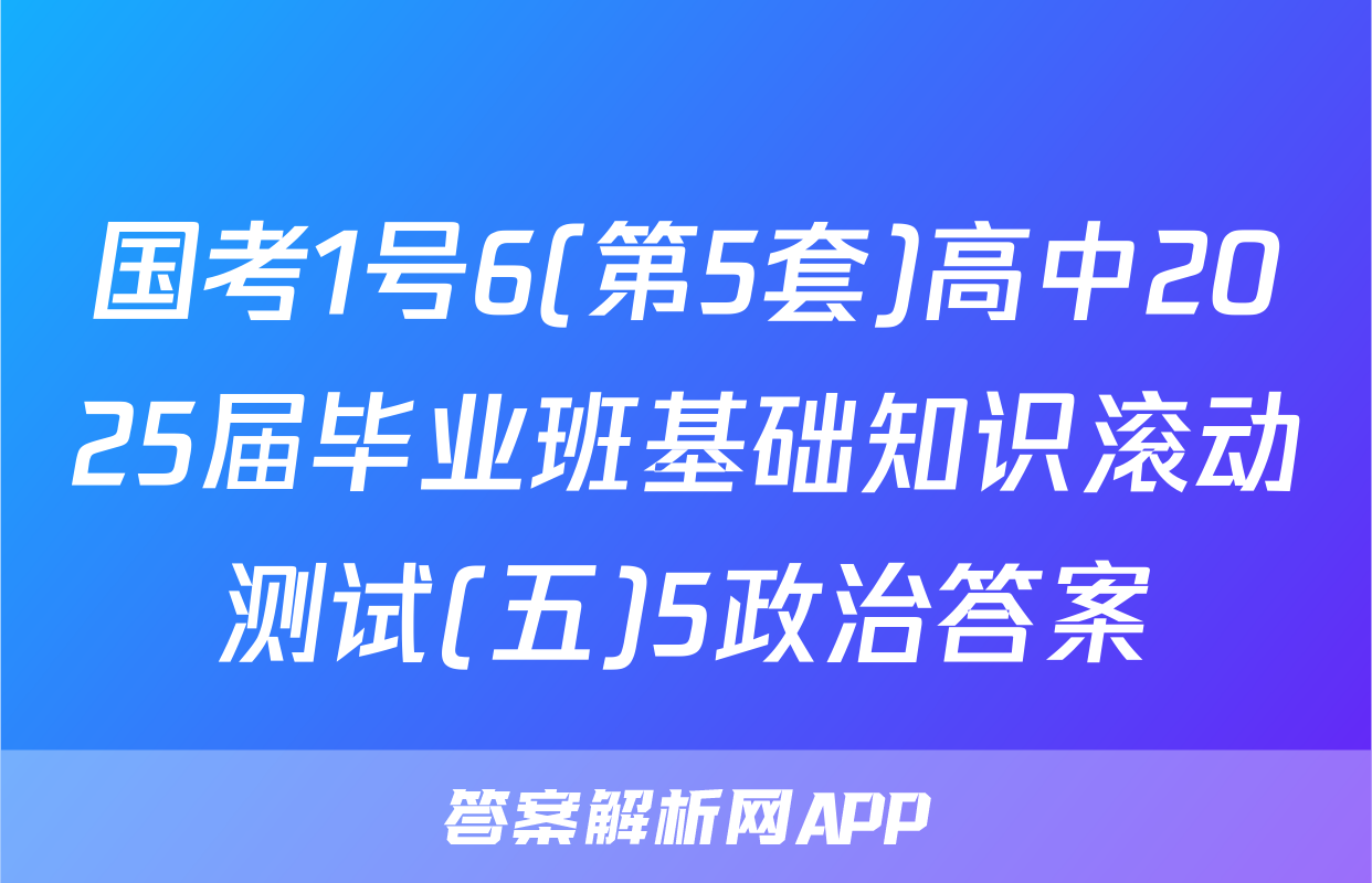 国考1号6(第5套)高中2025届毕业班基础知识滚动测试(五)5政治答案