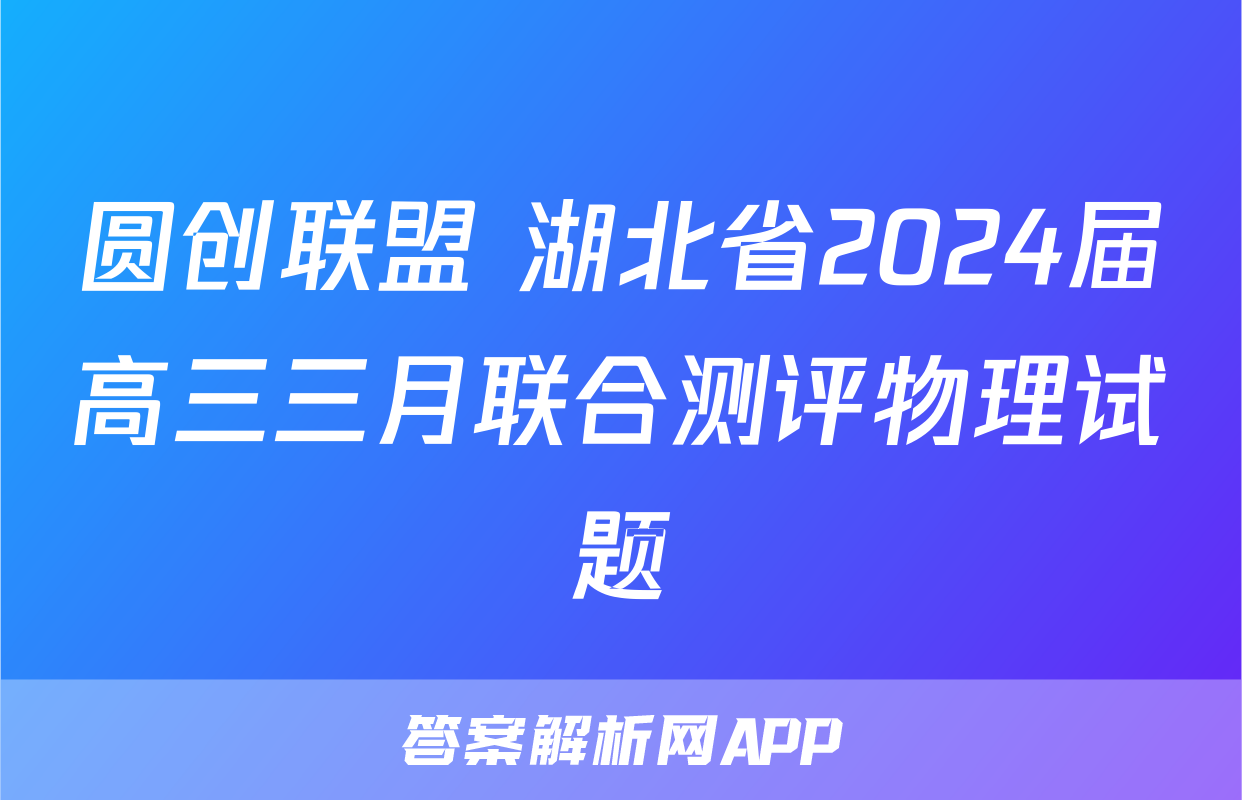 圆创联盟 湖北省2024届高三三月联合测评物理试题