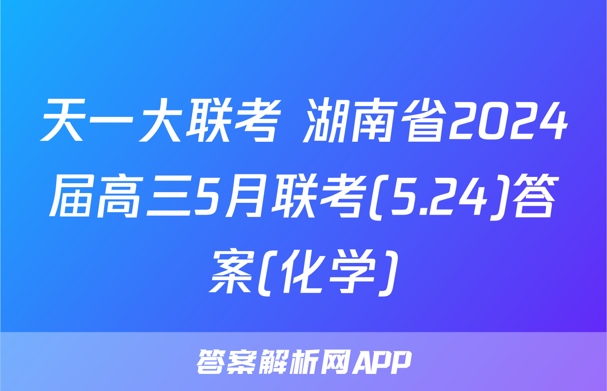 天一大联考 湖南省2024届高三5月联考(5.24)答案(化学)