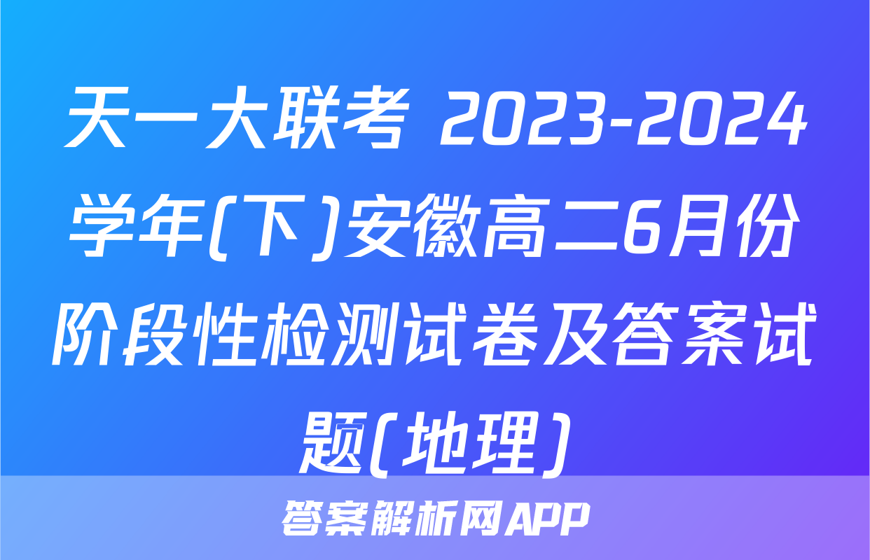 天一大联考 2023-2024学年(下)安徽高二6月份阶段性检测试卷及答案试题(地理)