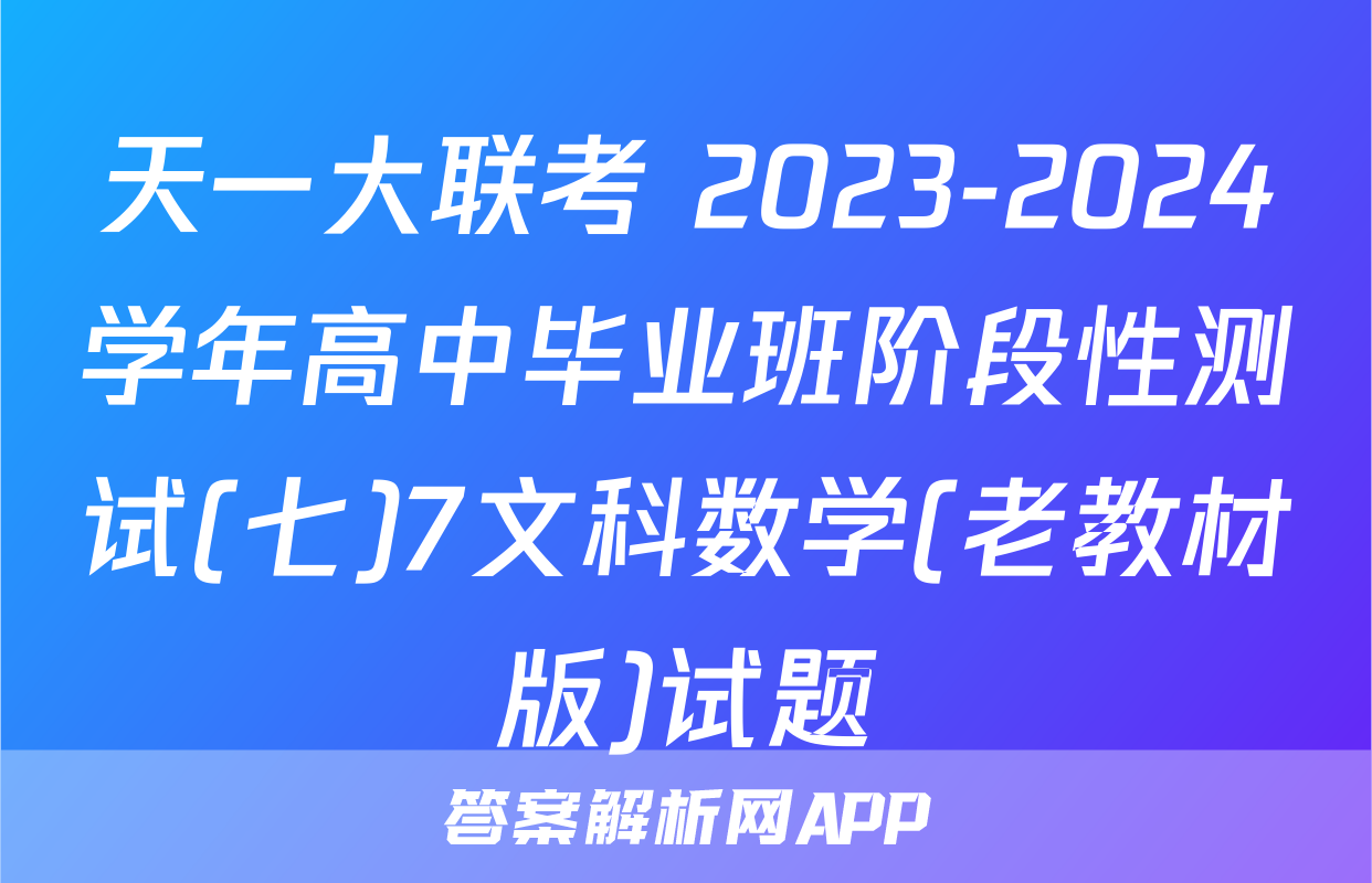 天一大联考 2023-2024学年高中毕业班阶段性测试(七)7文科数学(老教材版)试题