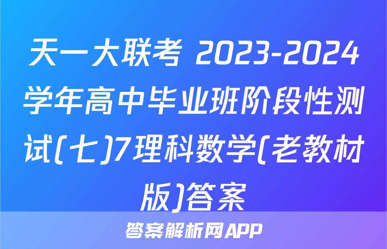 天一大联考 2023-2024学年高中毕业班阶段性测试(七)7理科数学(老教材版)答案