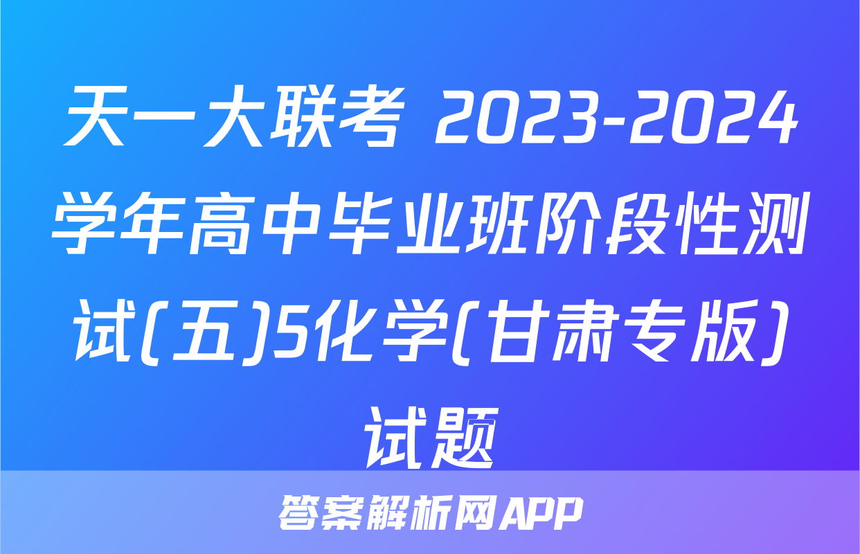 天一大联考 2023-2024学年高中毕业班阶段性测试(五)5化学(甘肃专版)试题