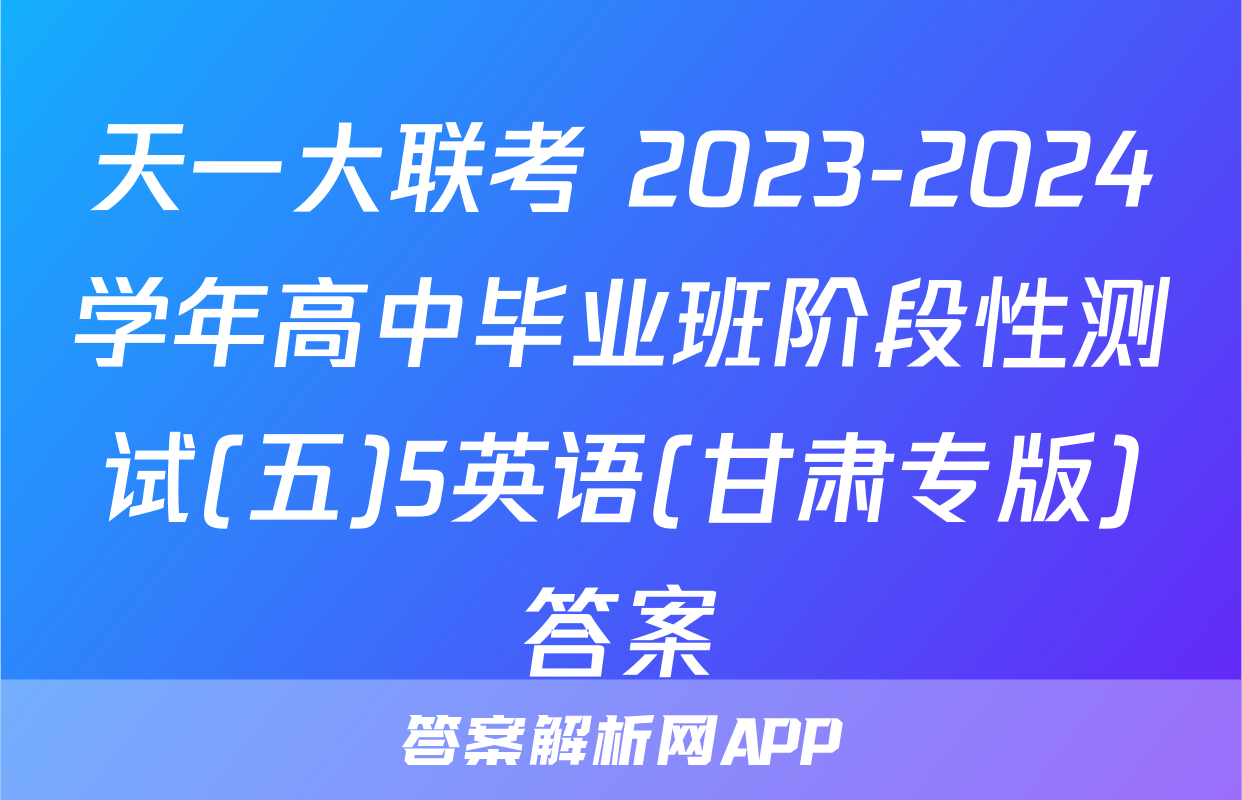 天一大联考 2023-2024学年高中毕业班阶段性测试(五)5英语(甘肃专版)答案