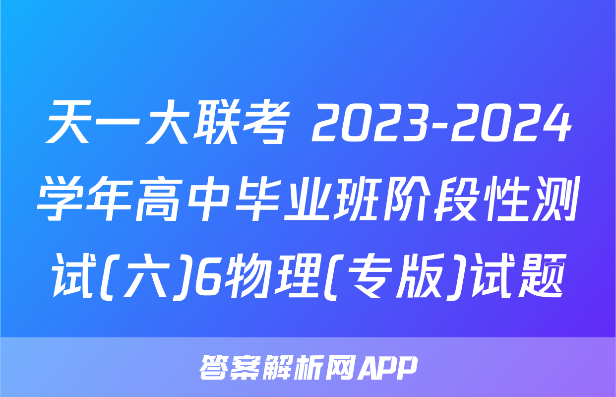 天一大联考 2023-2024学年高中毕业班阶段性测试(六)6物理(专版)试题