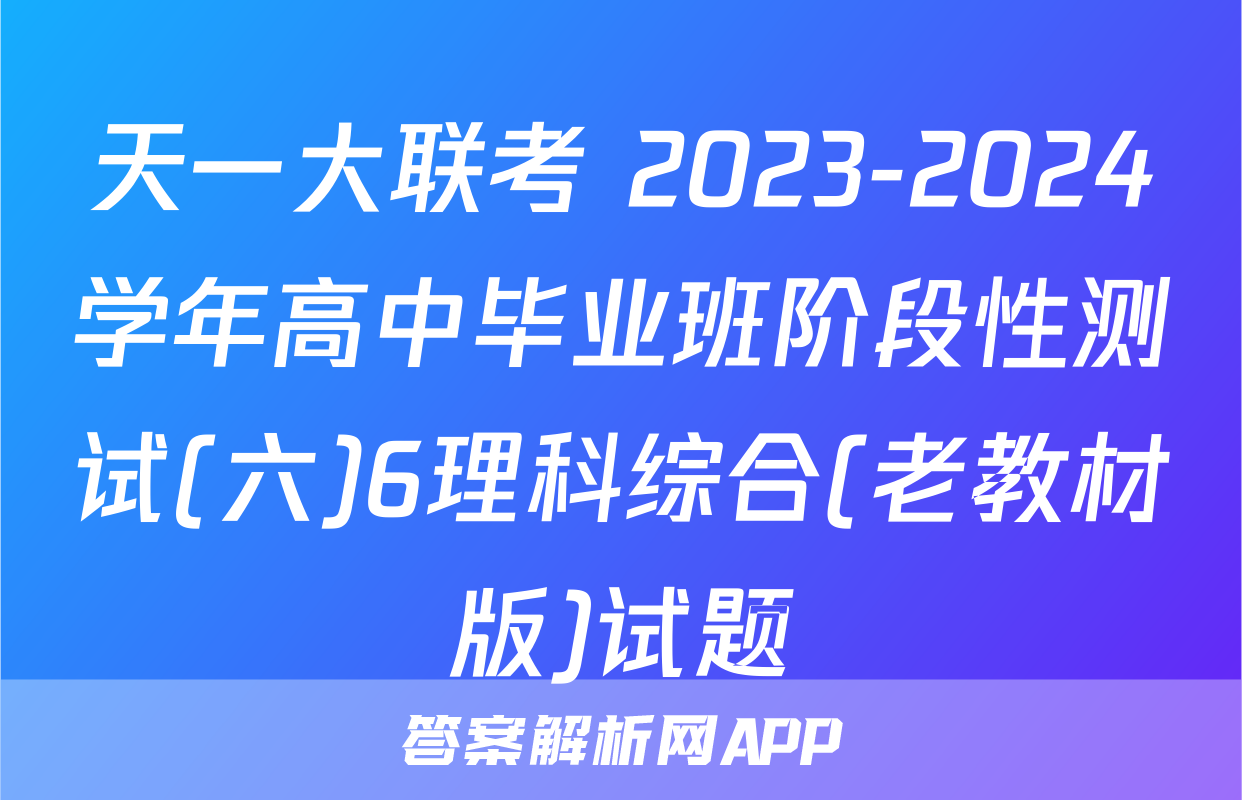 天一大联考 2023-2024学年高中毕业班阶段性测试(六)6理科综合(老教材版)试题