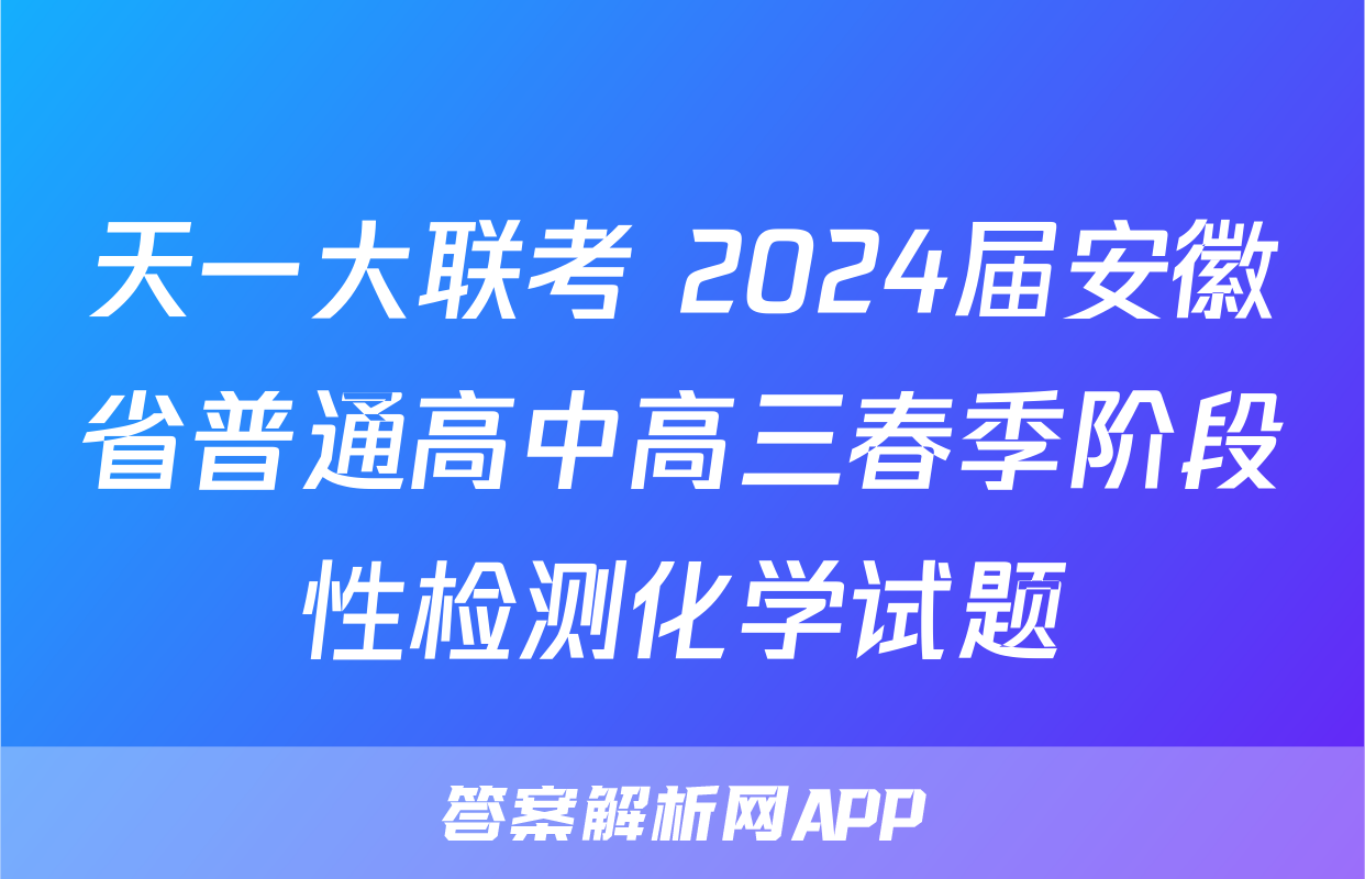 天一大联考 2024届安徽省普通高中高三春季阶段性检测化学试题
