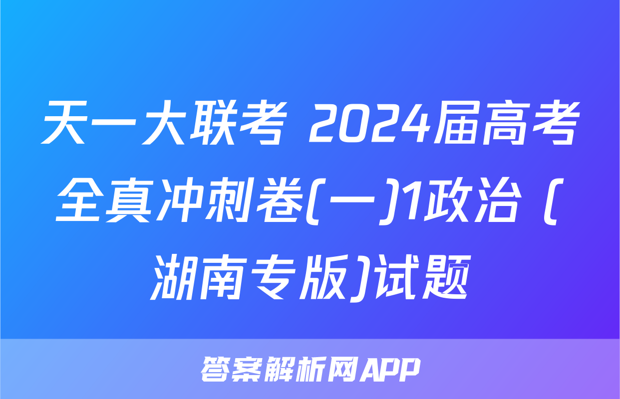 天一大联考 2024届高考全真冲刺卷(一)1政治 (湖南专版)试题