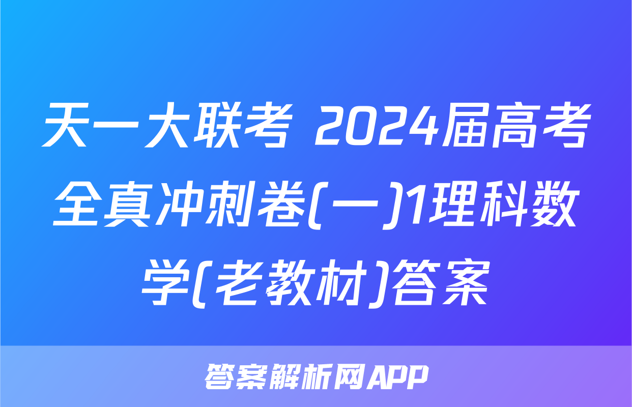 天一大联考 2024届高考全真冲刺卷(一)1理科数学(老教材)答案
