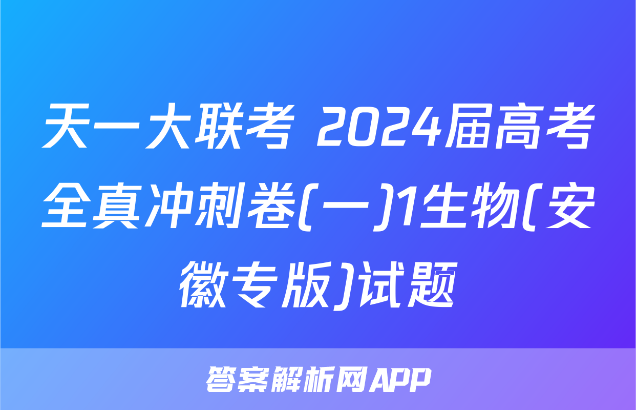 天一大联考 2024届高考全真冲刺卷(一)1生物(安徽专版)试题