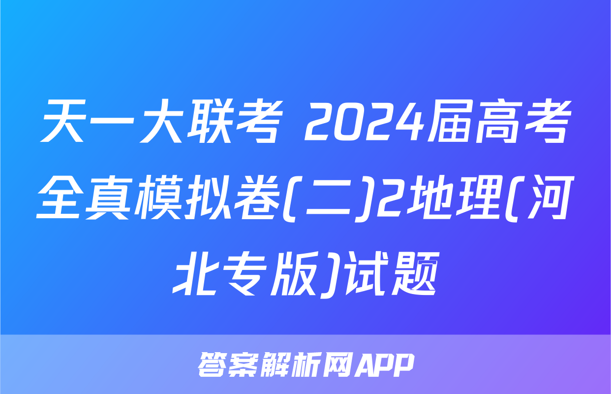 天一大联考 2024届高考全真模拟卷(二)2地理(河北专版)试题