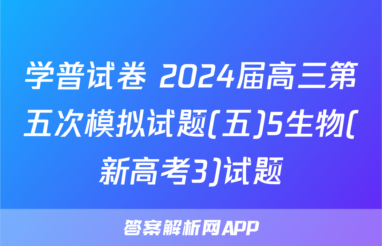 学普试卷 2024届高三第五次模拟试题(五)5生物(新高考3)试题