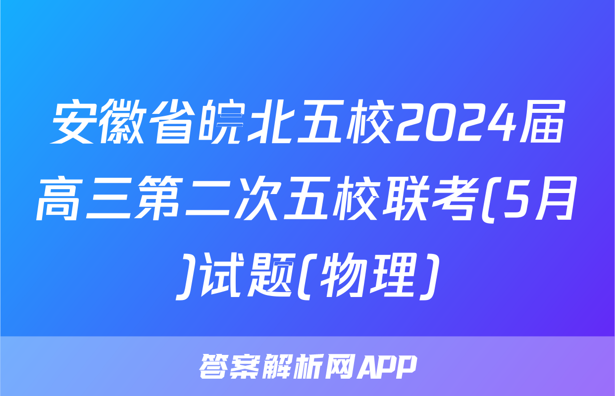 安徽省皖北五校2024届高三第二次五校联考(5月)试题(物理)
