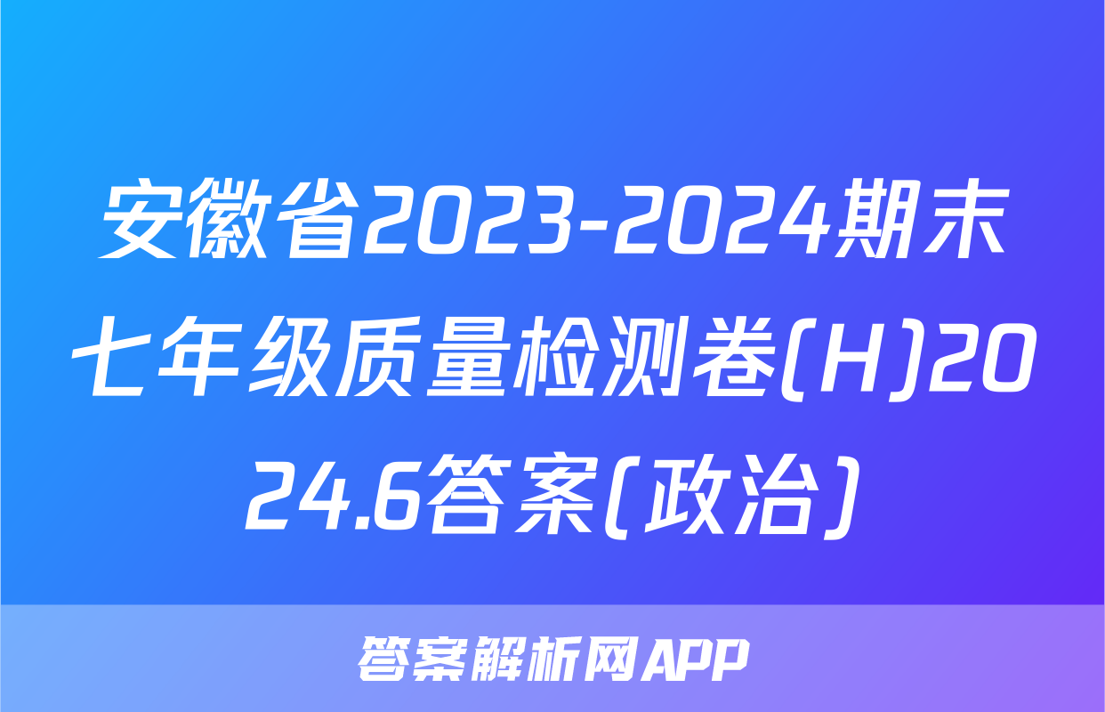 安徽省2023-2024期末七年级质量检测卷(H)2024.6答案(政治)