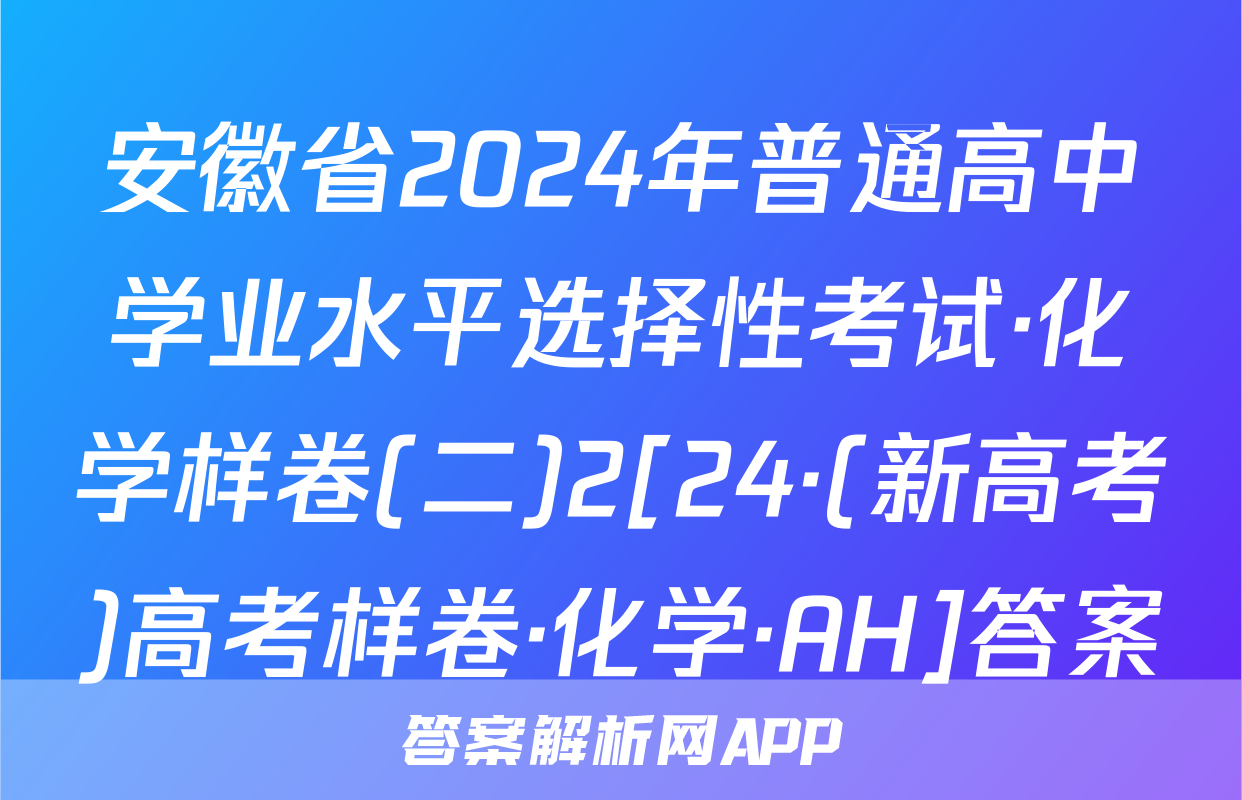 安徽省2024年普通高中学业水平选择性考试·化学样卷(二)2[24·(新高考)高考样卷·化学·AH]答案