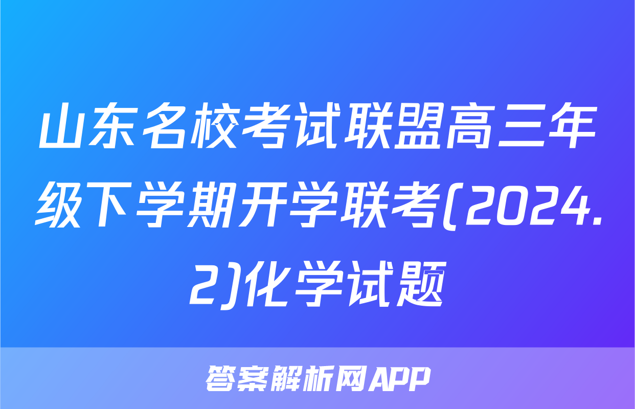 山东名校考试联盟高三年级下学期开学联考(2024.2)化学试题