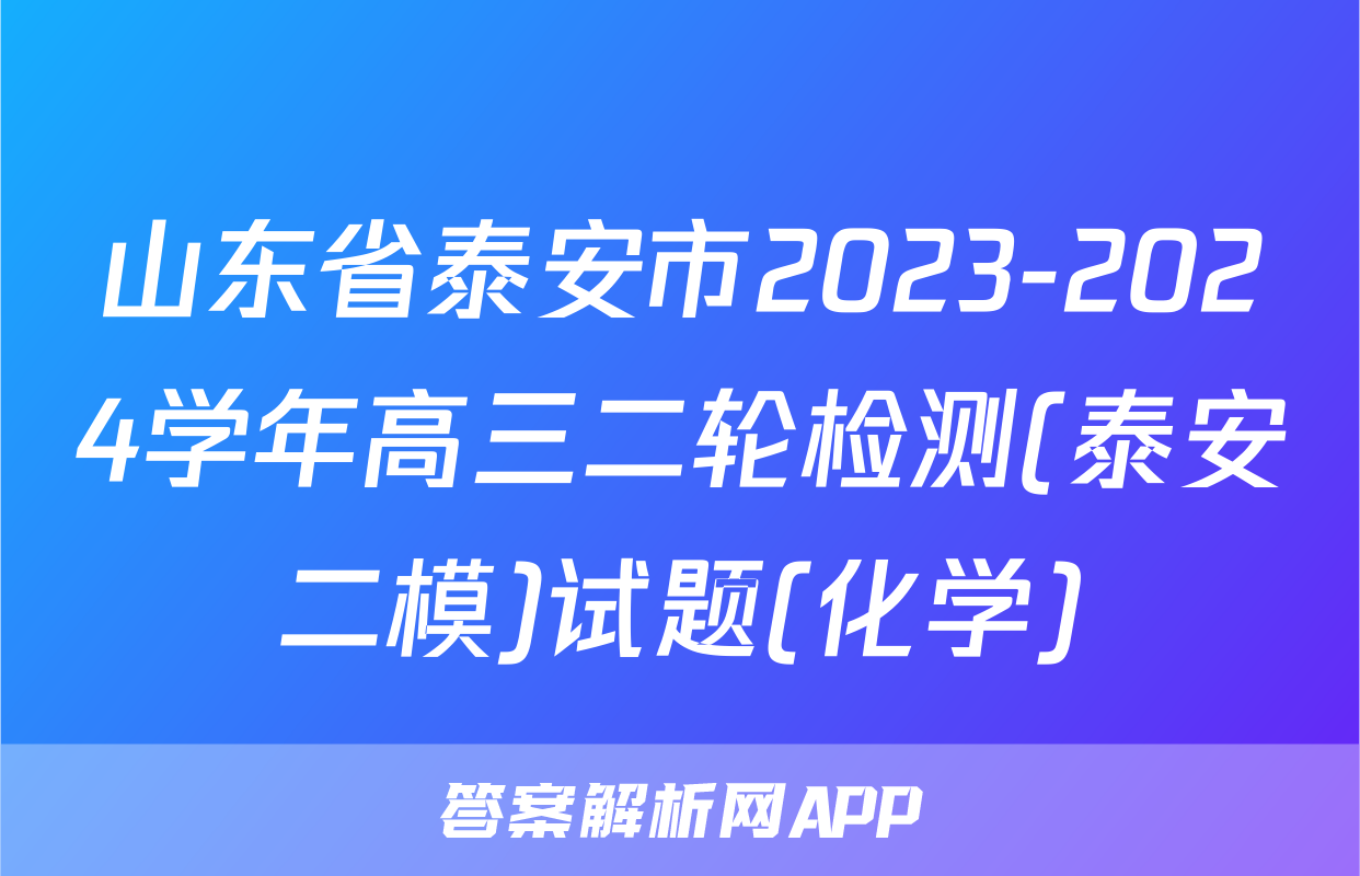 山东省泰安市2023-2024学年高三二轮检测(泰安二模)试题(化学)