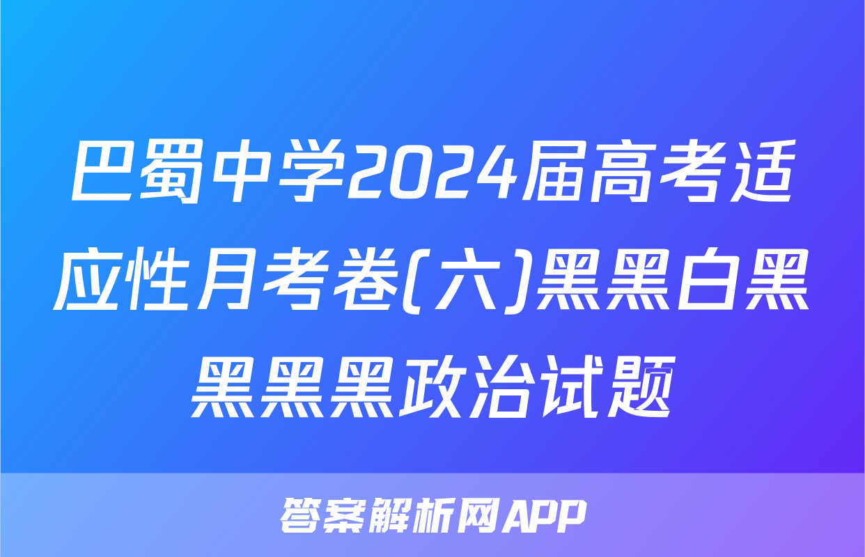 巴蜀中学2024届高考适应性月考卷(六)黑黑白黑黑黑黑政治试题