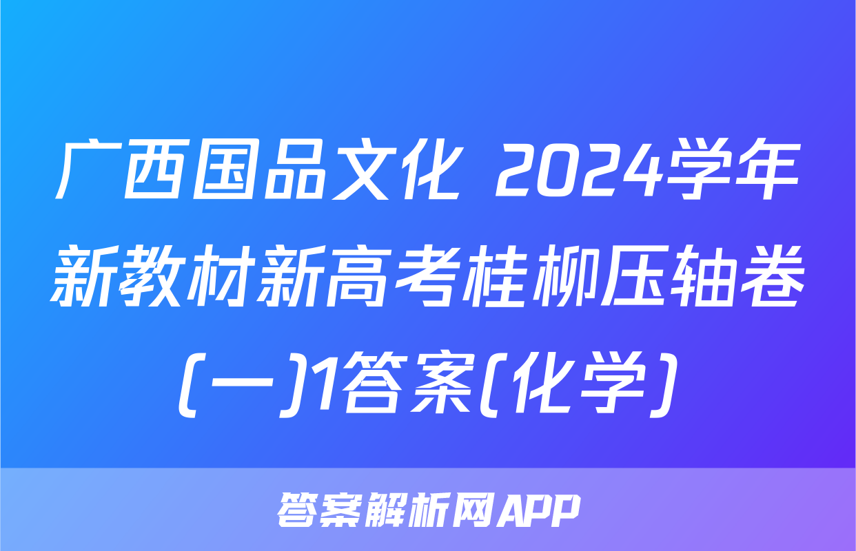 广西国品文化 2024学年新教材新高考桂柳压轴卷(一)1答案(化学)