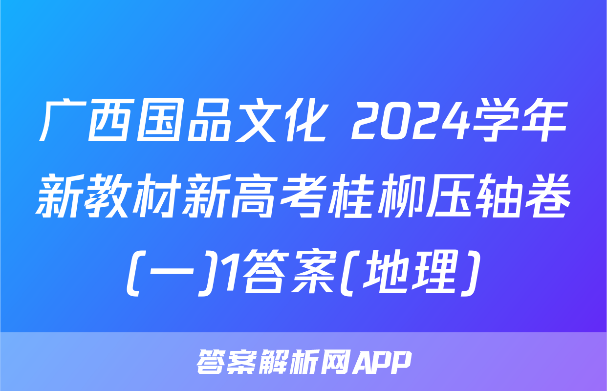 广西国品文化 2024学年新教材新高考桂柳压轴卷(一)1答案(地理)
