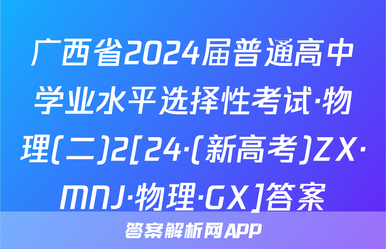 广西省2024届普通高中学业水平选择性考试·物理(二)2[24·(新高考)ZX·MNJ·物理·GX]答案