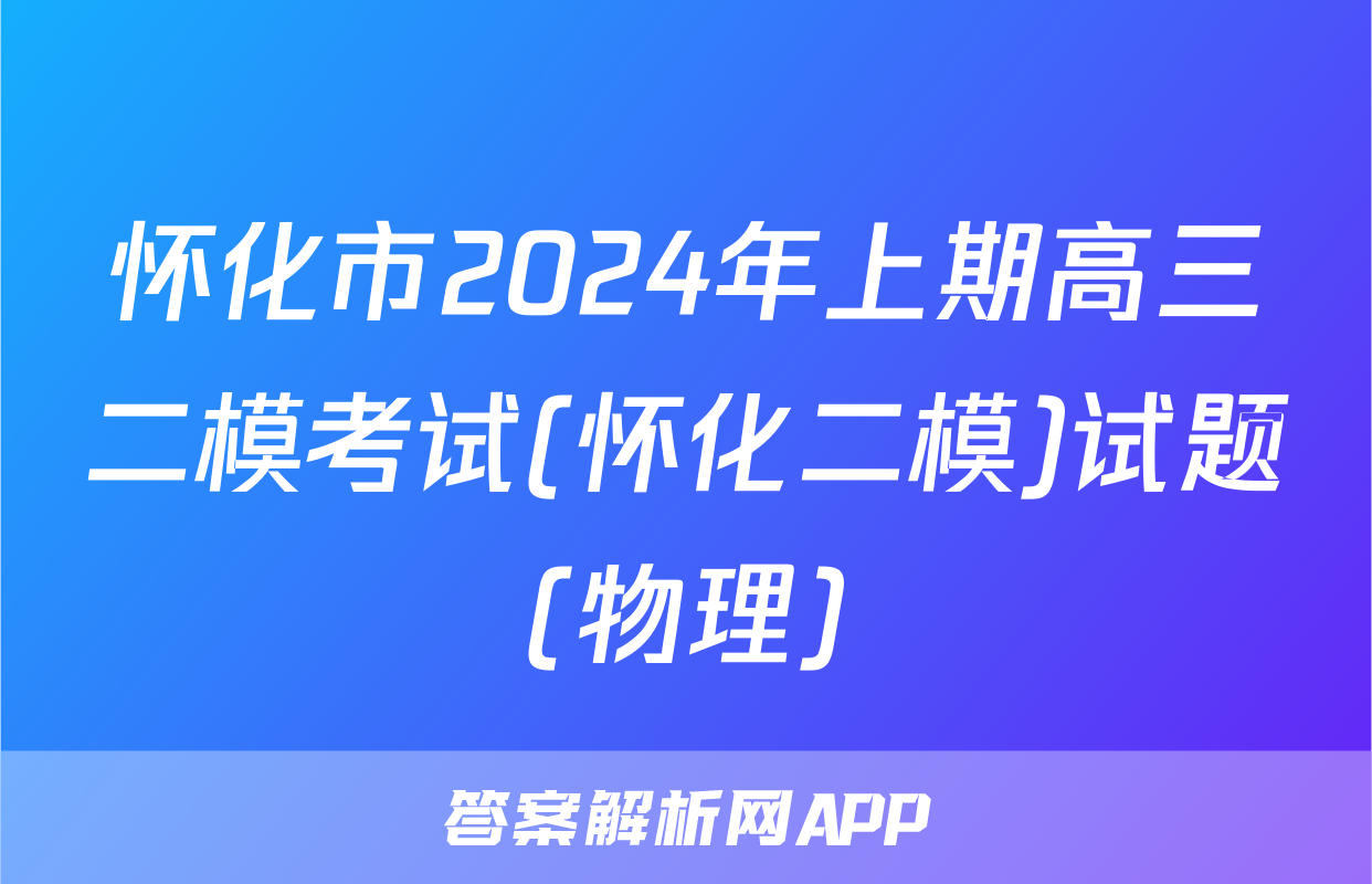怀化市2024年上期高三二模考试(怀化二模)试题(物理)