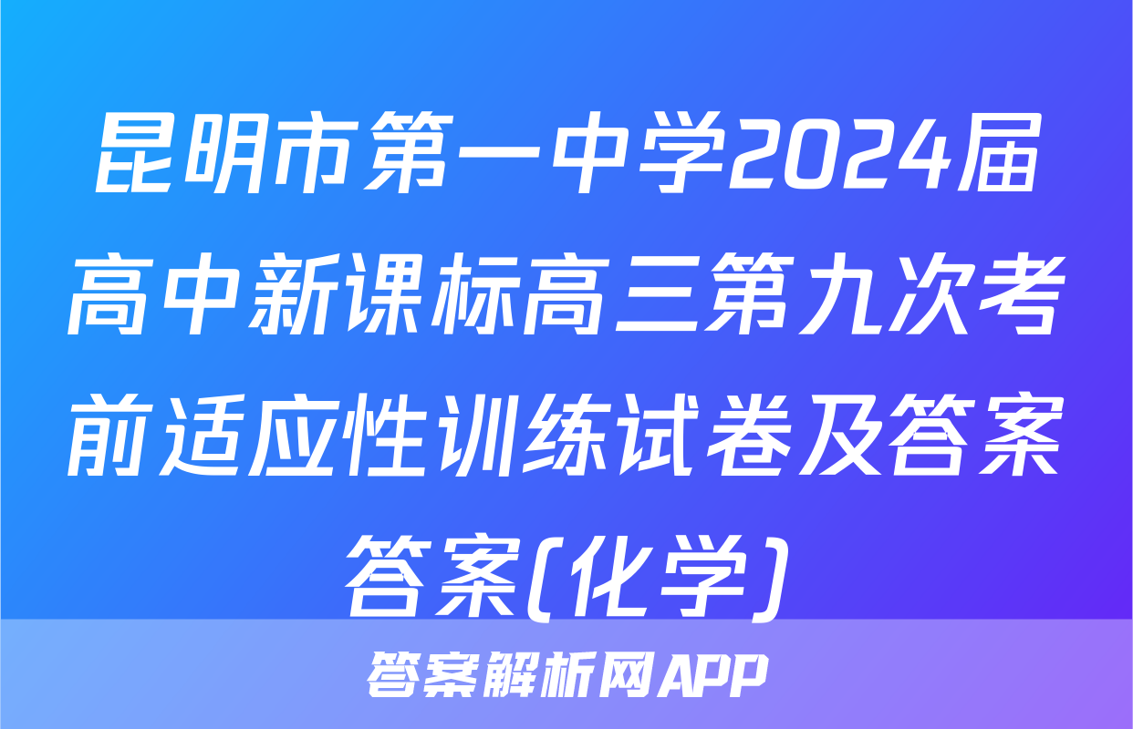 昆明市第一中学2024届高中新课标高三第九次考前适应性训练试卷及答案答案(化学)