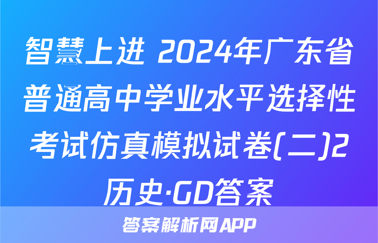 智慧上进 2024年广东省普通高中学业水平选择性考试仿真模拟试卷(二)2历史·GD答案