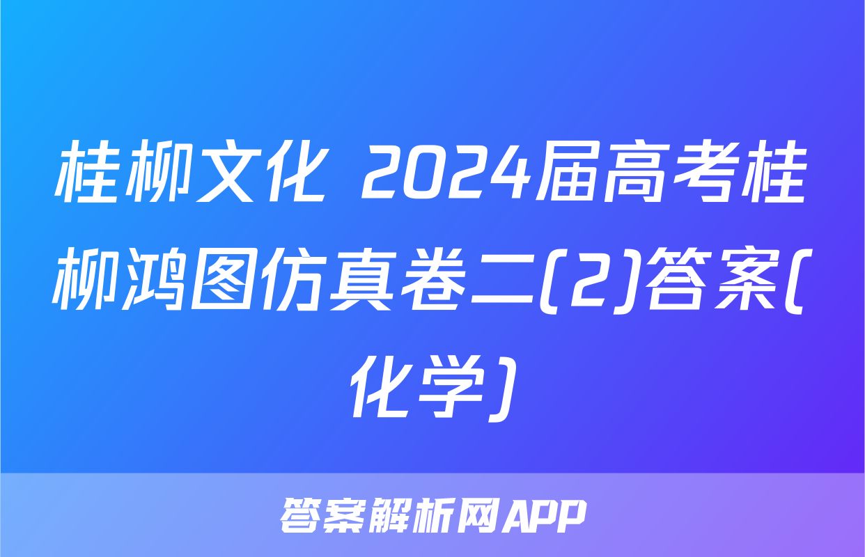 桂柳文化 2024届高考桂柳鸿图仿真卷二(2)答案(化学)