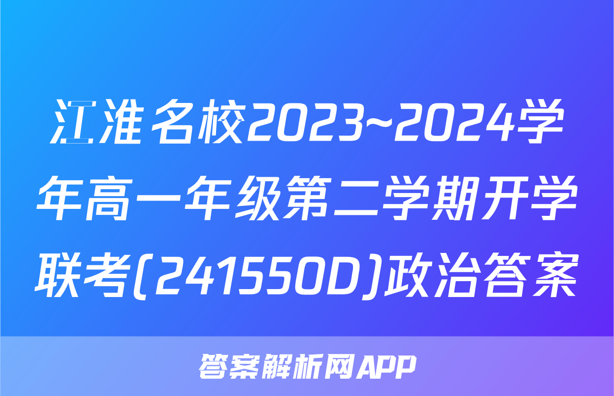 江淮名校2023~2024学年高一年级第二学期开学联考(241550D)政治答案