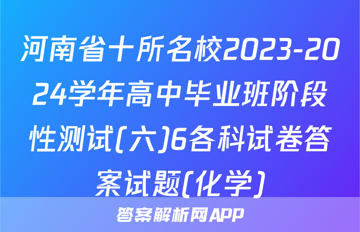 河南省十所名校2023-2024学年高中毕业班阶段性测试(六)6各科试卷答案试题(化学)