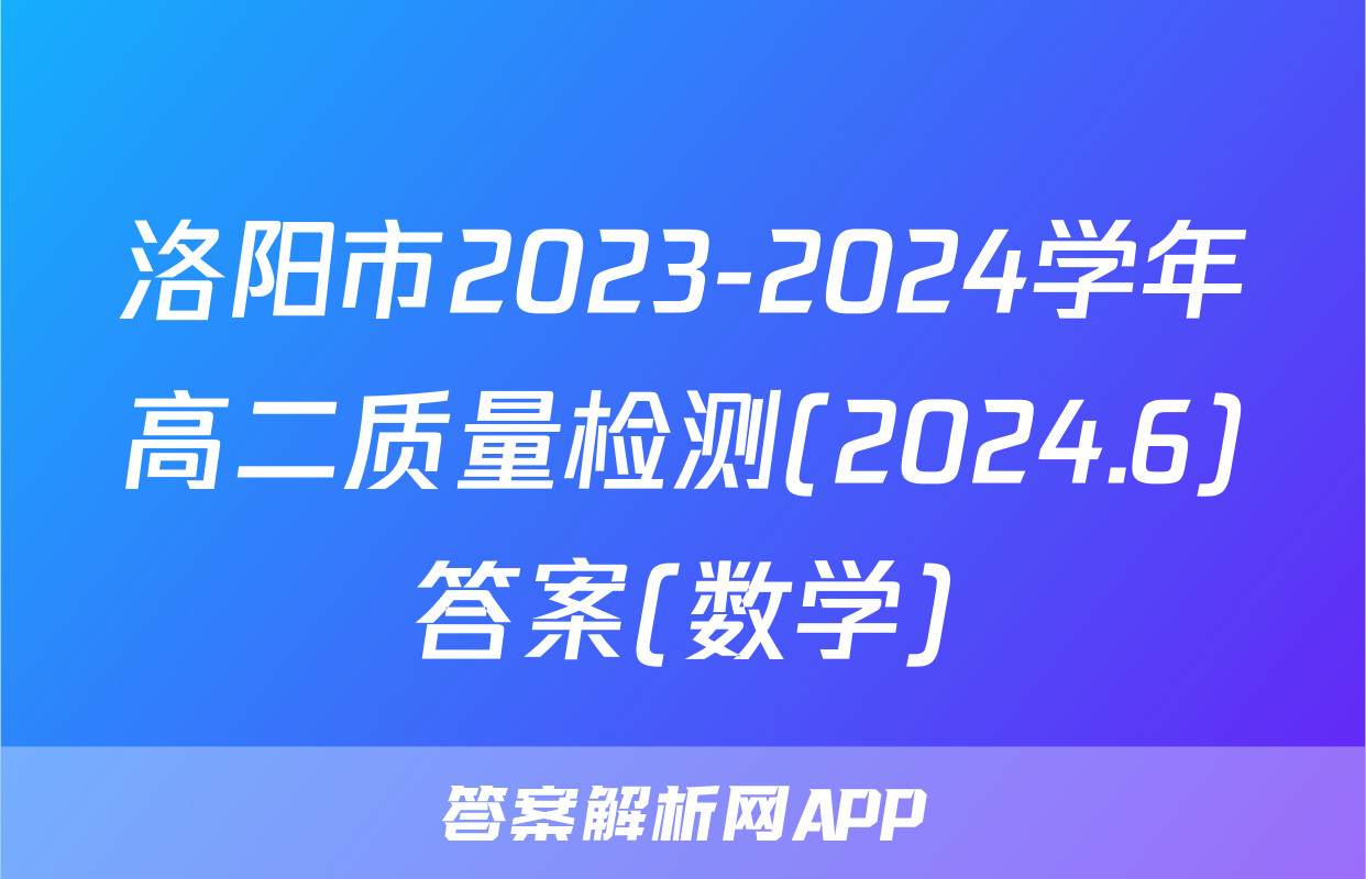 洛阳市2023-2024学年高二质量检测(2024.6)答案(数学)