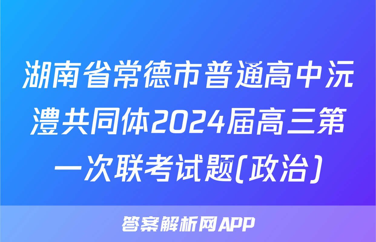 湖南省常德市普通高中沅澧共同体2024届高三第一次联考试题(政治)
